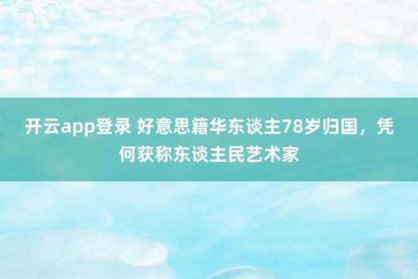 开云app登录 好意思籍华东谈主78岁归国，凭何获称东谈主民艺术家