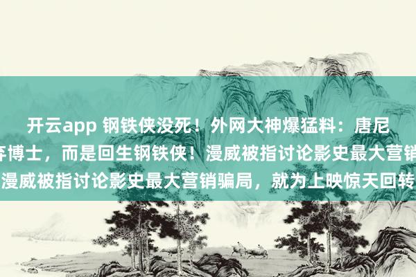 开云app 钢铁侠没死！外网大神爆猛料：唐尼《复联5》演的不是废弃博士，而是回生钢铁侠！漫威被指讨论影史最大营销骗局，就为上映惊天回转