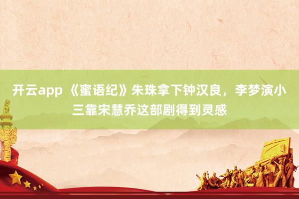 开云app 《蜜语纪》朱珠拿下钟汉良，李梦演小三靠宋慧乔这部剧得到灵感