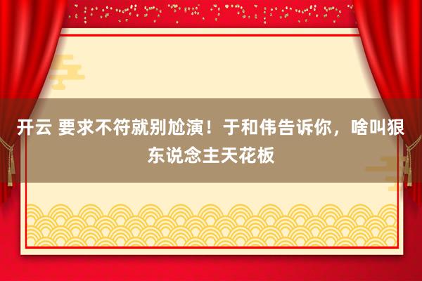 开云 要求不符就别尬演！于和伟告诉你，啥叫狠东说念主天花板