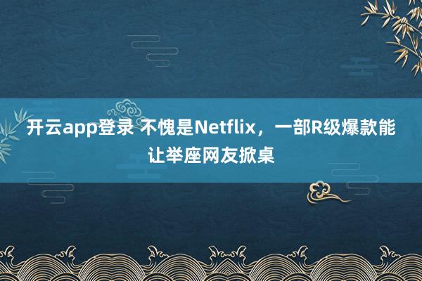 开云app登录 不愧是Netflix，一部R级爆款能让举座网友掀桌