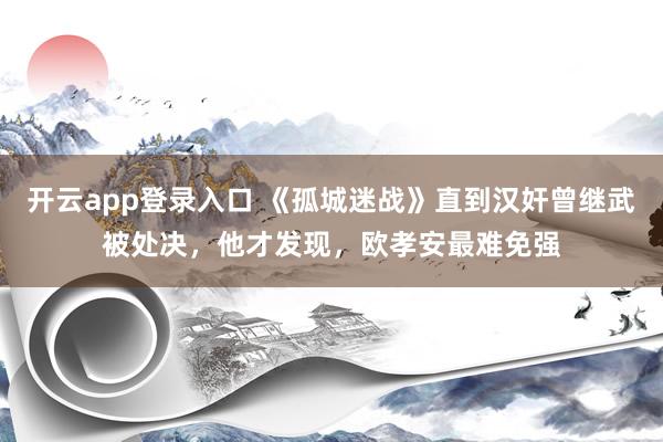 开云app登录入口 《孤城迷战》直到汉奸曾继武被处决，他才发现，欧孝安最难免强
