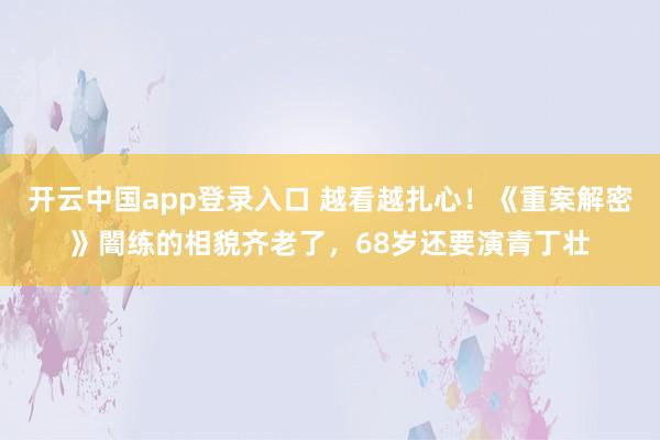 开云中国app登录入口 越看越扎心！《重案解密》闇练的相貌齐老了，68岁还要演青丁壮