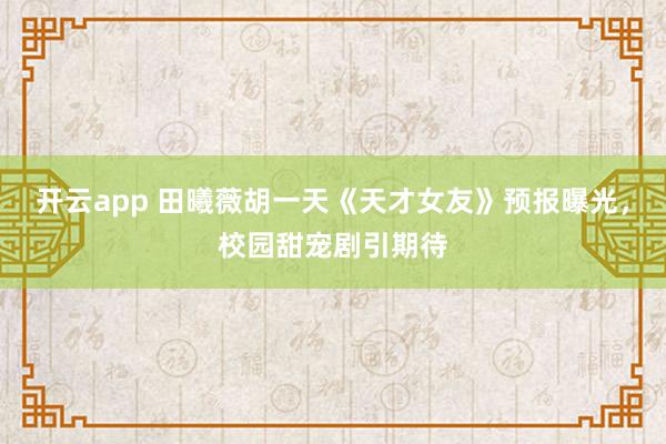 开云app 田曦薇胡一天《天才女友》预报曝光，校园甜宠剧引期待