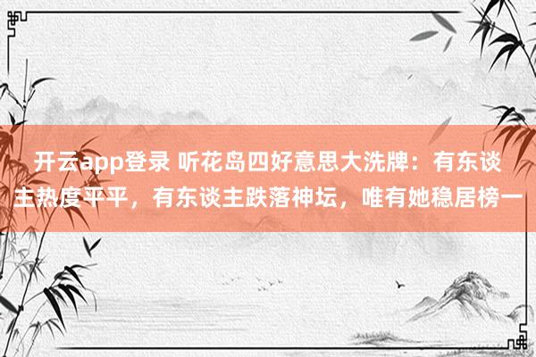 开云app登录 听花岛四好意思大洗牌：有东谈主热度平平，有东谈主跌落神坛，唯有她稳居榜一