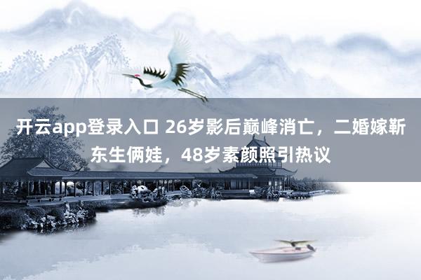 开云app登录入口 26岁影后巅峰消亡，二婚嫁靳东生俩娃，48岁素颜照引热议