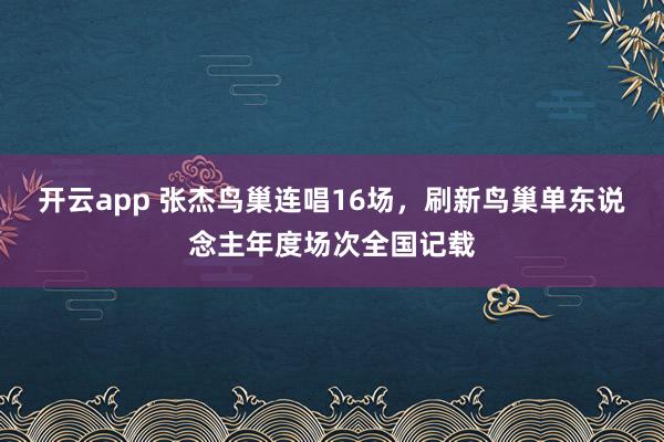 开云app 张杰鸟巢连唱16场，刷新鸟巢单东说念主年度场次全国记载