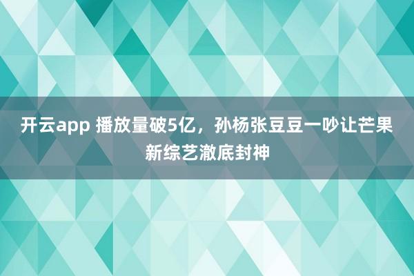 开云app 播放量破5亿，孙杨张豆豆一吵让芒果新综艺澈底封神