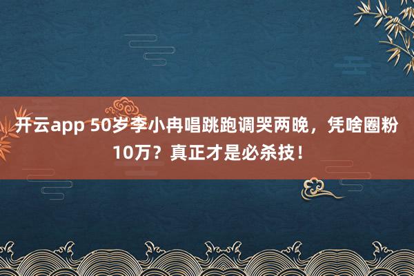 开云app 50岁李小冉唱跳跑调哭两晚，凭啥圈粉10万？真正才是必杀技！