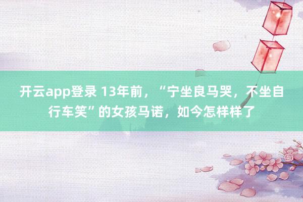 开云app登录 13年前，“宁坐良马哭，不坐自行车笑”的女孩马诺，如今怎样样了
