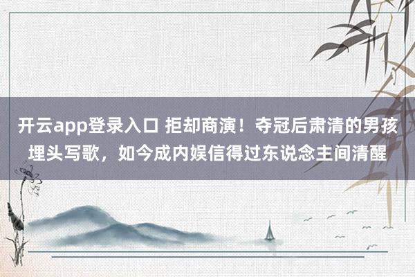 开云app登录入口 拒却商演！夺冠后肃清的男孩埋头写歌，如今成内娱信得过东说念主间清醒