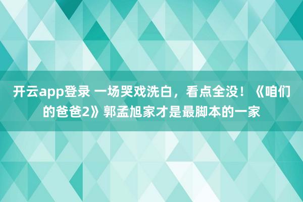 开云app登录 一场哭戏洗白，看点全没！《咱们的爸爸2》郭孟旭家才是最脚本的一家