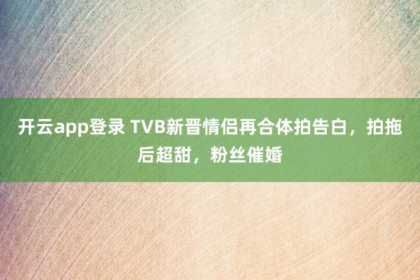 开云app登录 TVB新晋情侣再合体拍告白，拍拖后超甜，粉丝催婚