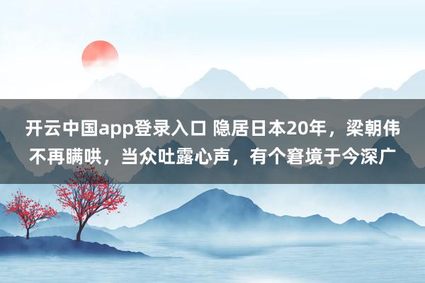 开云中国app登录入口 隐居日本20年，梁朝伟不再瞒哄，当众吐露心声，有个窘境于今深广