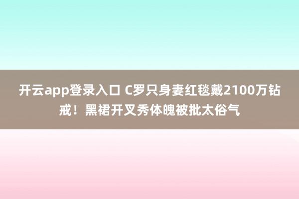 开云app登录入口 C罗只身妻红毯戴2100万钻戒！黑裙开叉秀体魄被批太俗气
