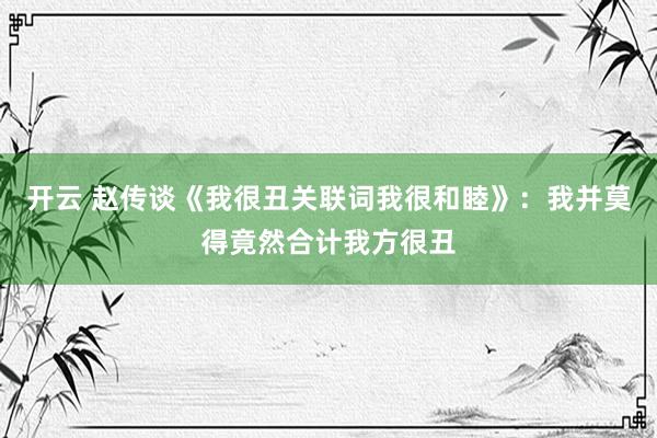 开云 赵传谈《我很丑关联词我很和睦》：我并莫得竟然合计我方很丑