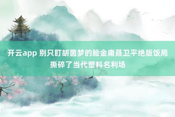 开云app 别只盯胡茵梦的脸金庸聂卫平绝版饭局撕碎了当代塑料名利场