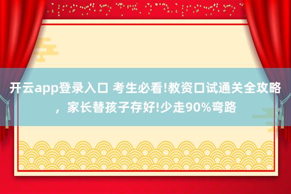 开云app登录入口 考生必看!教资口试通关全攻略，家长替孩子存好!少走90%弯路