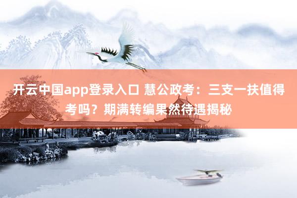 开云中国app登录入口 慧公政考：三支一扶值得考吗？期满转编果然待遇揭秘