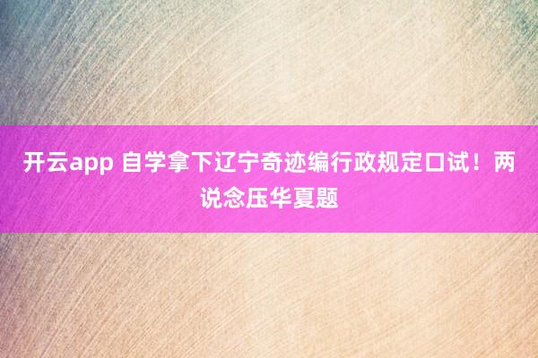 开云app 自学拿下辽宁奇迹编行政规定口试！两说念压华夏题