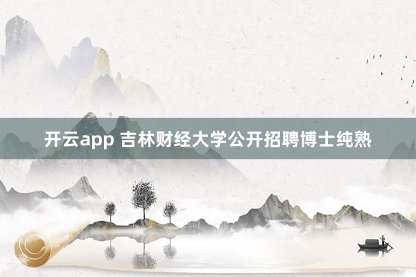 开云app 吉林财经大学公开招聘博士纯熟