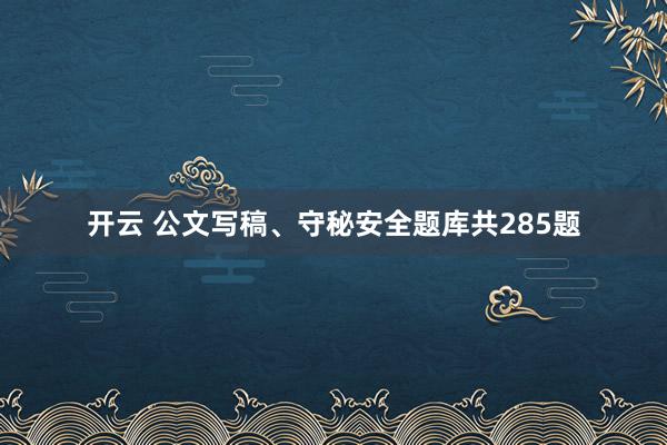 开云 公文写稿、守秘安全题库共285题