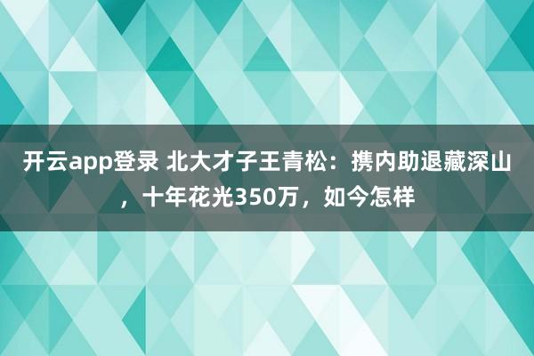 开云app登录 北大才子王青松：携内助退藏深山，十年花光350万，如今怎样