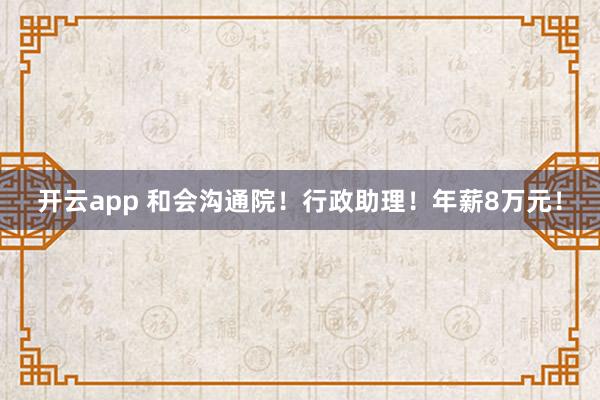 开云app 和会沟通院！行政助理！年薪8万元！