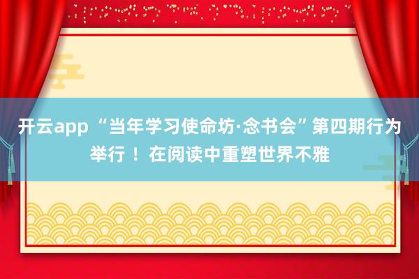 开云app “当年学习使命坊·念书会”第四期行为举行 ！在阅读中重塑世界不雅