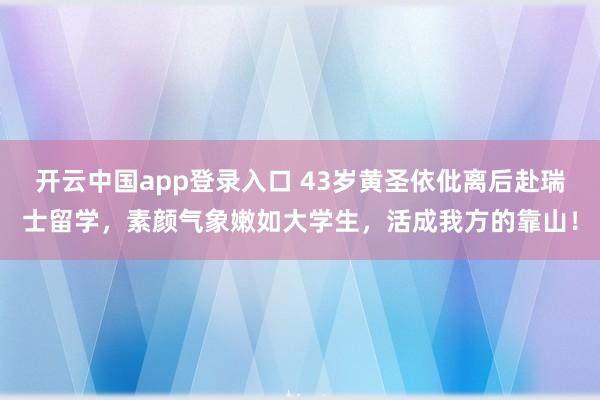 开云中国app登录入口 43岁黄圣依仳离后赴瑞士留学，素颜气象嫩如大学生，活成我方的靠山！