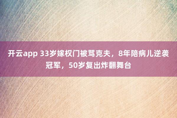 开云app 33岁嫁权门被骂克夫，8年陪病儿逆袭冠军，50岁复出炸翻舞台