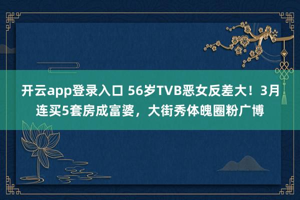 开云app登录入口 56岁TVB恶女反差大！3月连买5套房成富婆，大街秀体魄圈粉广博
