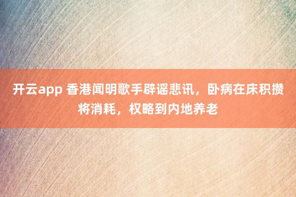 开云app 香港闻明歌手辟谣悲讯，卧病在床积攒将消耗，权略到内地养老