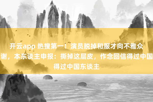 开云app 热搜第一！演员脱掉和服才向不雅众鞠躬致谢，本东谈主申报：撕掉这层皮，作念回信得过中国东谈主