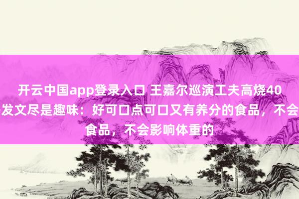 开云中国app登录入口 王嘉尔巡演工夫高烧40多度，姆妈发文尽是趣味：好可口点可口又有养分的食品，不会影响体重的
