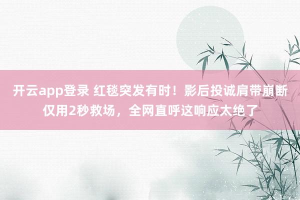 开云app登录 红毯突发有时！影后投诚肩带崩断仅用2秒救场，全网直呼这响应太绝了
