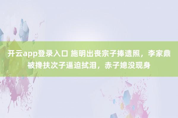 开云app登录入口 施明出丧宗子捧遗照，李家鼎被搀扶次子逼迫拭泪，赤子媳没现身