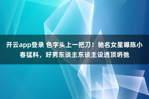 开云app登录 色字头上一把刀！驰名女星曝陈小春猛料，好男东谈主东谈主设透顶坍弛