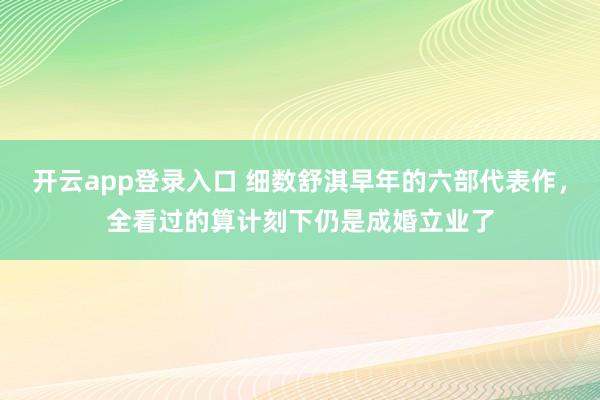 开云app登录入口 细数舒淇早年的六部代表作，全看过的算计刻下仍是成婚立业了