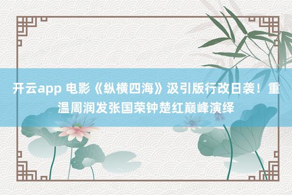开云app 电影《纵横四海》汲引版行改日袭！重温周润发张国荣钟楚红巅峰演绎