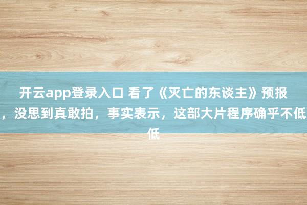 开云app登录入口 看了《灭亡的东谈主》预报，没思到真敢拍，<a href=