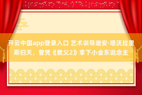 开云中国app登录入口 艺术训导迪安·塔沃拉里斯归天，曾凭《教父2》拿下小金东说念主