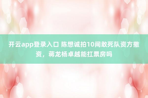 开云app登录入口 陈想诚拍10间敢死队资方撤资，蒋龙杨卓越能扛票房吗