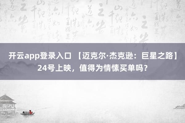 开云app登录入口 【迈克尔·杰克逊：巨星之路】24号上映，值得为情愫买单吗？