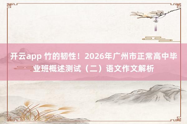 开云app 竹的韧性！2026年广州市正常高中毕业班概述测试（二）语文作文解析
