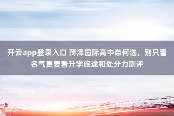 开云app登录入口 菏泽国际高中奈何选，别只看名气更要看升学旅途和处分力测评