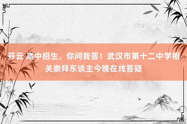 开云 高中招生，你问我答！武汉市第十二中学相关崇拜东谈主今晚在线答疑