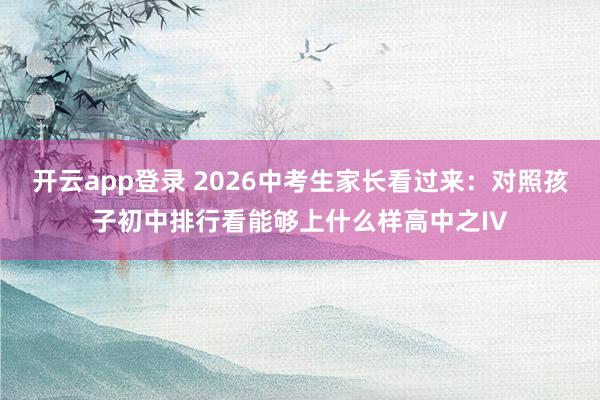 开云app登录 2026中考生家长看过来：对照孩子初中排行看能够上什么样高中之IV