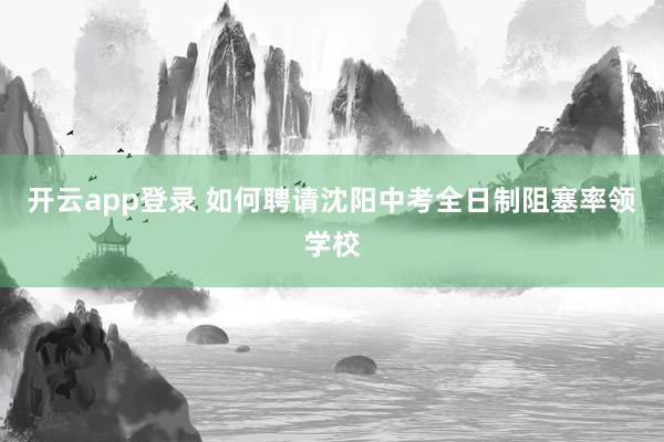 开云app登录 如何聘请沈阳中考全日制阻塞率领学校
