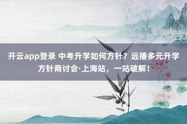 开云app登录 中考升学如何方针？远播多元升学方针商讨会·上海站，一站破解！